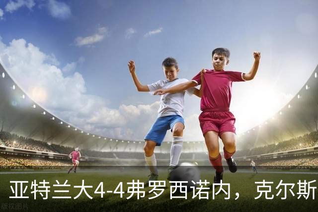 亚特兰大4-4弗罗西诺内，克尔斯托维奇2射1传，埃德松失误+点射