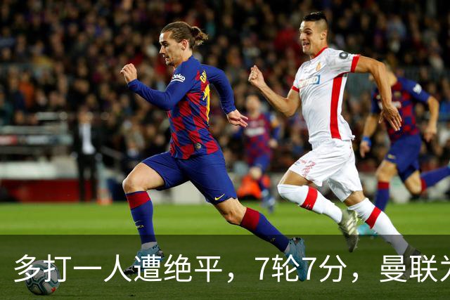 多打一人遭绝平，7轮7分，曼联为何濒临降级区？