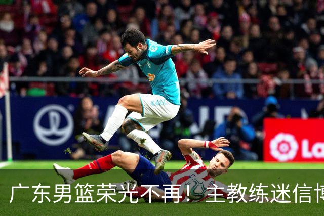 广东男篮荣光不再！主教练迷信博日奇，徐杰胡明轩状态下滑，内线成软肋