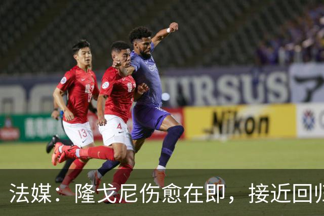 法媒：隆戈尼伤愈在即，接近回归巴黎合练